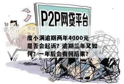 度小满逾期两年4000元是否会起诉？逾期三年又如何？一年后会有何后果？