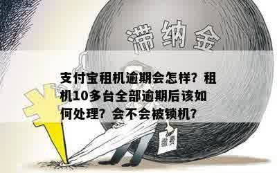 支付宝租机逾期会怎样？租机10多台全部逾期后该如何处理？会不会被锁机？