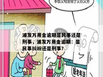 浦发万用金逾期是民事还是刑事，浦发万用金逾期：是民事纠纷还是刑事？