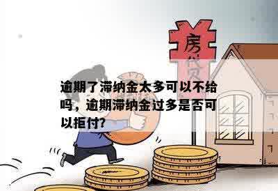 逾期了滞纳金太多可以不给吗，逾期滞纳金过多是否可以拒付？