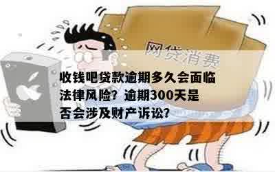 收钱吧贷款逾期多久会面临法律风险？逾期300天是否会涉及财产诉讼？