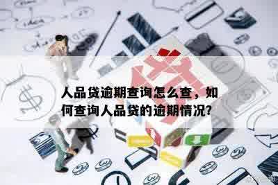 人品贷逾期查询怎么查，如何查询人品贷的逾期情况？