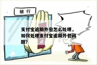 支付宝逾期外包怎么处理，如何处理支付宝逾期外包问题？