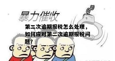 第二次逾期报税怎么处理，如何应对第二次逾期报税问题？