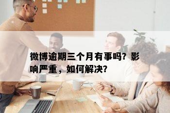 微博逾期三个月有事吗？影响严重，如何解决？