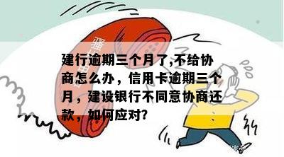 建行逾期三个月了,不给协商怎么办，信用卡逾期三个月，建设银行不同意协商还款，如何应对？