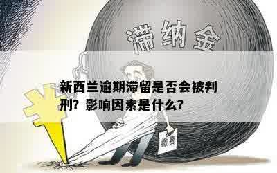 新西兰逾期滞留是否会被判刑？影响因素是什么？