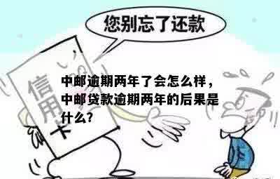 中邮逾期两年了会怎么样，中邮贷款逾期两年的后果是什么？