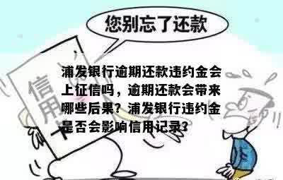 浦发银行逾期还款违约金会上征信吗，逾期还款会带来哪些后果？浦发银行违约金是否会影响信用记录？