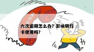 六次逾期怎么办？影响银行卡使用吗？