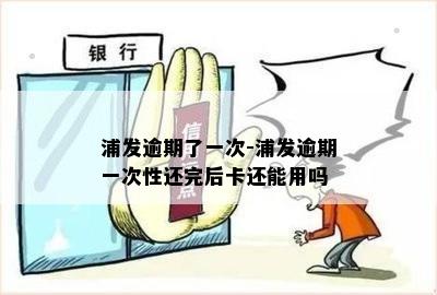 浦发逾期了一次-浦发逾期一次性还完后卡还能用吗