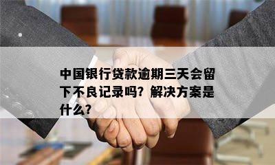 中国银行贷款逾期三天会留下不良记录吗？解决方案是什么？