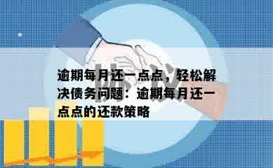 逾期每月还一点点，轻松解决债务问题：逾期每月还一点点的还款策略