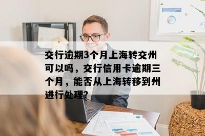 交行逾期3个月上海转交州可以吗，交行信用卡逾期三个月，能否从上海转移到州进行处理？