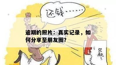 逾期的照片：真实记录，如何分享至朋友圈？