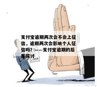 支付宝逾期两次会不会上征信，逾期两次会影响个人征信吗？——支付宝逾期的后果探讨