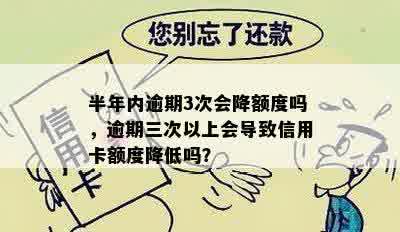 半年内逾期3次会降额度吗，逾期三次以上会导致信用卡额度降低吗？