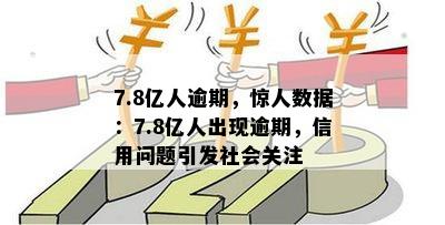 7.8亿人逾期，惊人数据：7.8亿人出现逾期，信用问题引发社会关注