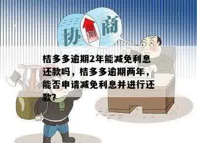 桔多多逾期2年能减免利息还款吗，桔多多逾期两年，能否申请减免利息并进行还款？