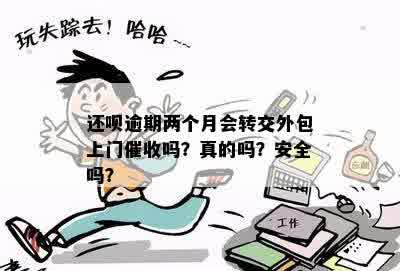 还呗逾期两个月会转交外包上门催收吗？真的吗？安全吗？