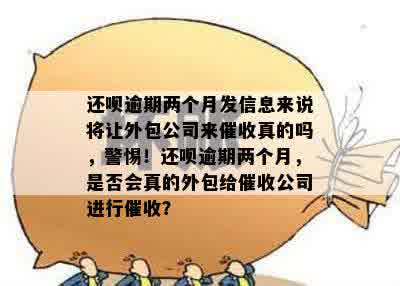 还呗逾期两个月发信息来说将让外包公司来催收真的吗，警惕！还呗逾期两个月，是否会真的外包给催收公司进行催收？