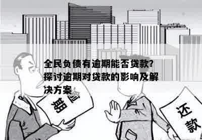 全民负债有逾期能否贷款？探讨逾期对贷款的影响及解决方案