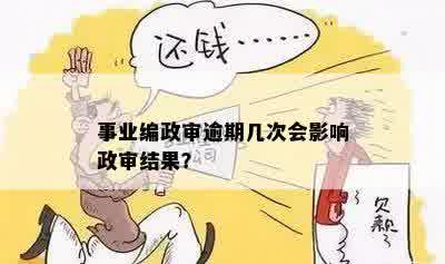 事业编政审逾期几次会影响政审结果？