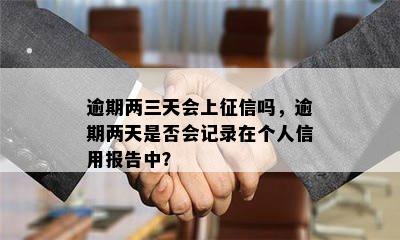 逾期两三天会上征信吗，逾期两天是否会记录在个人信用报告中？