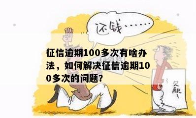 征信逾期100多次有啥办法，如何解决征信逾期100多次的问题？