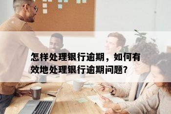 怎样处理银行逾期，如何有效地处理银行逾期问题？