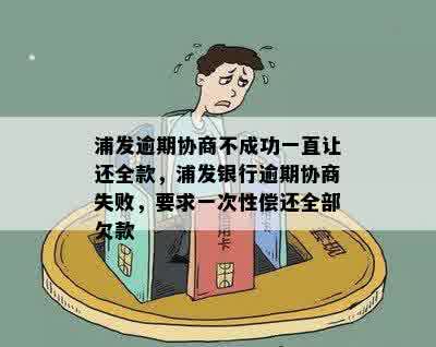 浦发逾期协商不成功一直让还全款，浦发银行逾期协商失败，要求一次性偿还全部欠款