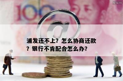 浦发还不上？怎么协商还款？银行不肯配合怎么办？