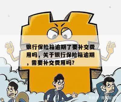 银行保险箱逾期了要补交费用吗，关于银行保险箱逾期，需要补交费用吗？