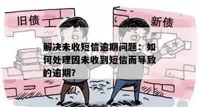 解决未收短信逾期问题：如何处理因未收到短信而导致的逾期？