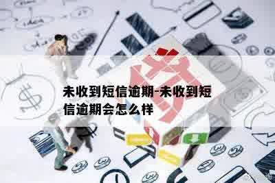 未收到短信逾期-未收到短信逾期会怎么样