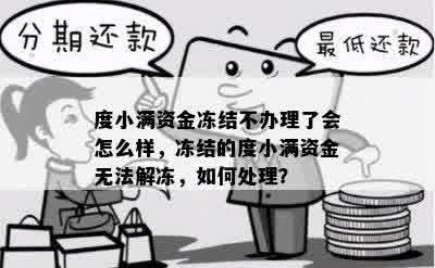 度小满资金冻结不办理了会怎么样，冻结的度小满资金无法解冻，如何处理？