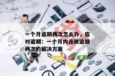 一个月逾期两次怎么办，应对逾期：一个月内连续逾期两次的解决方案