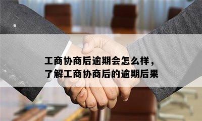 工商协商后逾期会怎么样，了解工商协商后的逾期后果