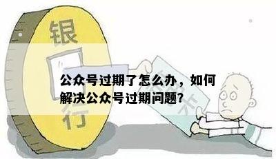 公众号过期了怎么办，如何解决公众号过期问题？