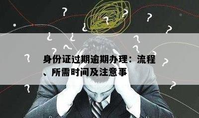 身份证过期逾期办理：流程、所需时间及注意事