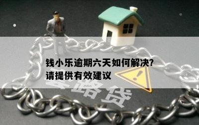 钱小乐逾期六天如何解决？请提供有效建议