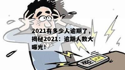 2021有多少人逾期了，揭秘2021：逾期人数大曝光！