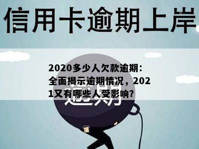 2020多少人欠款逾期：全面揭示逾期情况，2021又有哪些人受影响？