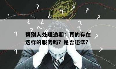 帮别人处理逾期：真的存在这样的服务吗？是否违法？