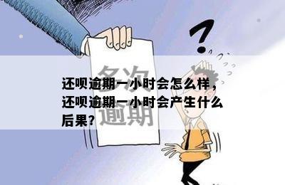 还呗逾期一小时会怎么样，还呗逾期一小时会产生什么后果？