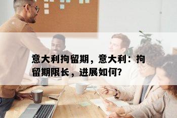 意大利拘留期，意大利：拘留期限长，进展如何？