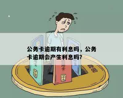 公务卡逾期有利息吗，公务卡逾期会产生利息吗？