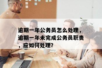 逾期一年公务员怎么处理，逾期一年未完成公务员职责，应如何处理？