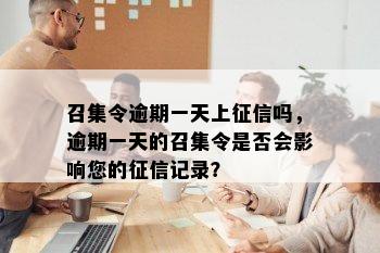 召集令逾期一天上征信吗，逾期一天的召集令是否会影响您的征信记录？