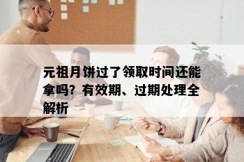 元祖月饼过了领取时间还能拿吗？有效期、过期处理全解析